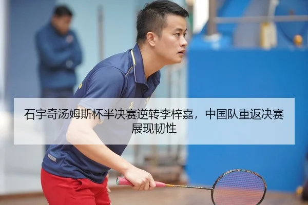 石宇奇汤姆斯杯半决赛逆转李梓嘉，中国队重返决赛展现韧性