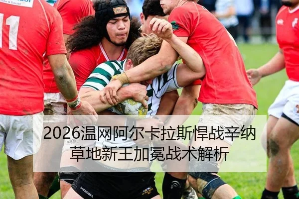 2026温网阿尔卡拉斯悍战辛纳 草地新王加冕战术解析