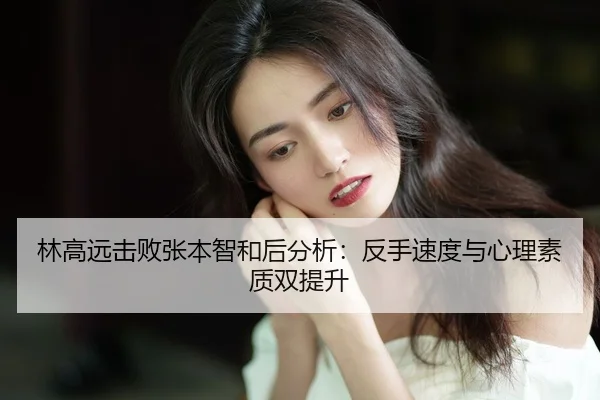 林高远击败张本智和后分析：反手速度与心理素质双提升