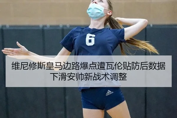 维尼修斯皇马边路爆点遭瓦伦贴防后数据下滑安帅新战术调整